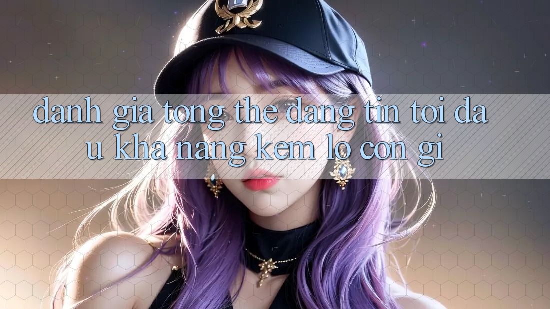 Đánh giá tổng thể: đáng tin tới đâu, khả năng kém lỗ còn gì Đánh giá tổng thể: đáng tin tới đâu, khả năng kém lỗ còn gì
