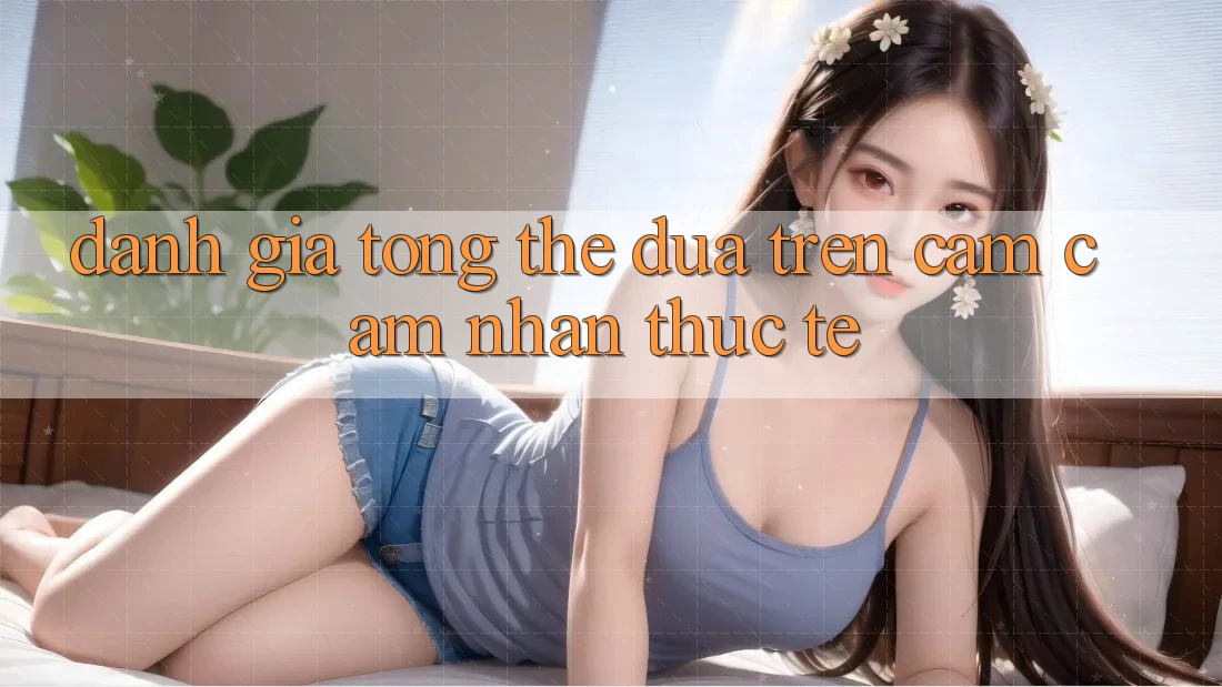Đánh giá tổng thể dựa trên cảm cảm nhận thực tế Đánh giá tổng thể dựa trên cảm cảm nhận thực tế