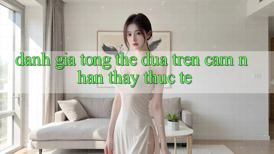 Đánh giá tổng thể dựa trên cảm nhận thấy thực tế Đánh giá tổng thể dựa trên cảm nhận thấy thực tế