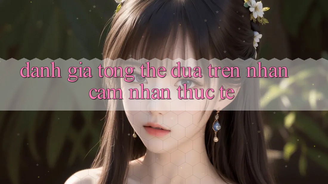 Đánh giá tổng thể dựa trên nhận cảm nhận thực tế
