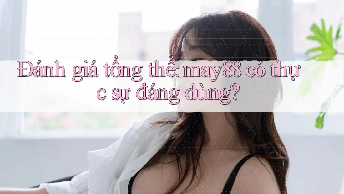Đánh giá tổng thể: may88 có thực sự đáng dùng? Đánh giá tổng thể: may88 có thực sự đáng dùng?