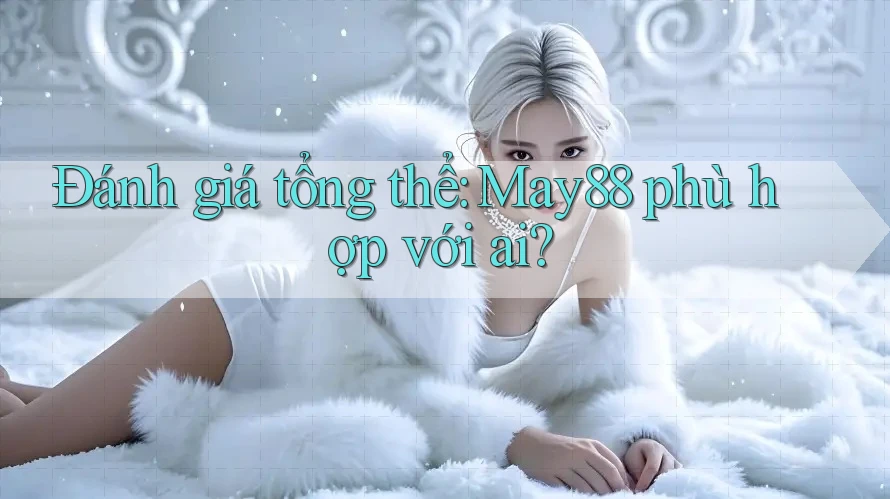 Đánh giá tổng thể: may88 phù hợp với ai? Đánh giá tổng thể: may88 phù hợp với ai?