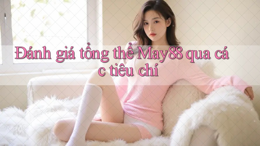 Đánh giá tổng thể May88 qua các tiêu chí