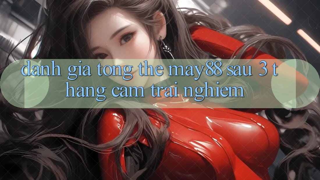 Đánh giá tổng thể May88 sau 3 tháng cảm trải nghiệm Đánh giá tổng thể May88 sau 3 tháng cảm trải nghiệm