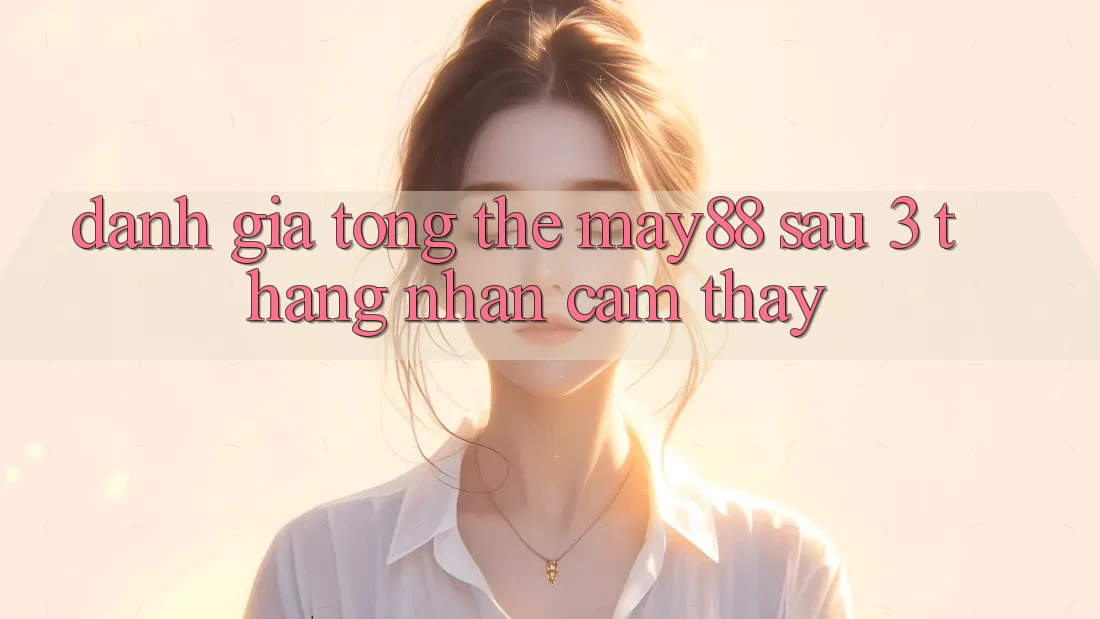 Đánh giá tổng thể May88 sau 3 tháng nhận cảm thấy Đánh giá tổng thể May88 sau 3 tháng nhận cảm thấy