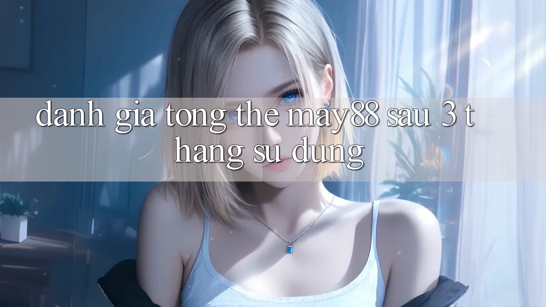 Đánh giá tổng thể May88 sau 3 tháng sử dụng