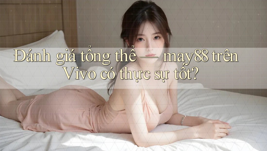 Đánh giá tổng thể — may88 trên Vivo có thực sự tốt? Đánh giá tổng thể — may88 trên Vivo có thực sự tốt?