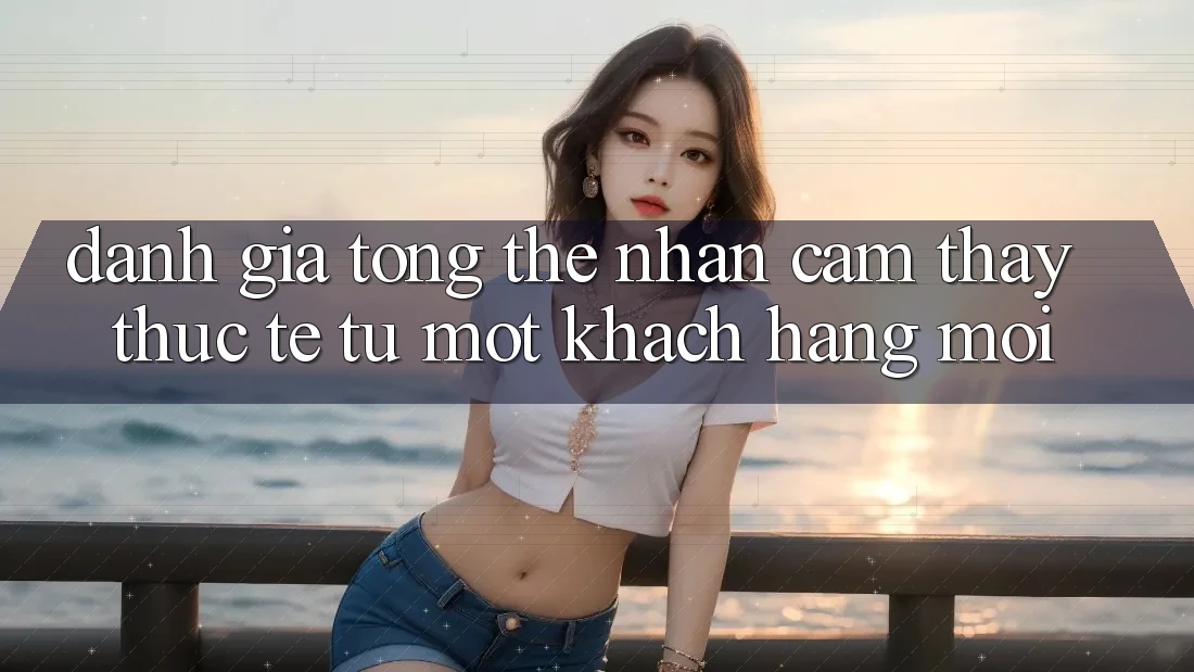 Đánh giá tổng thể – Nhận cảm thấy thực tế từ một khách hàng mới Đánh giá tổng thể – Nhận cảm thấy thực tế từ một khách hàng mới