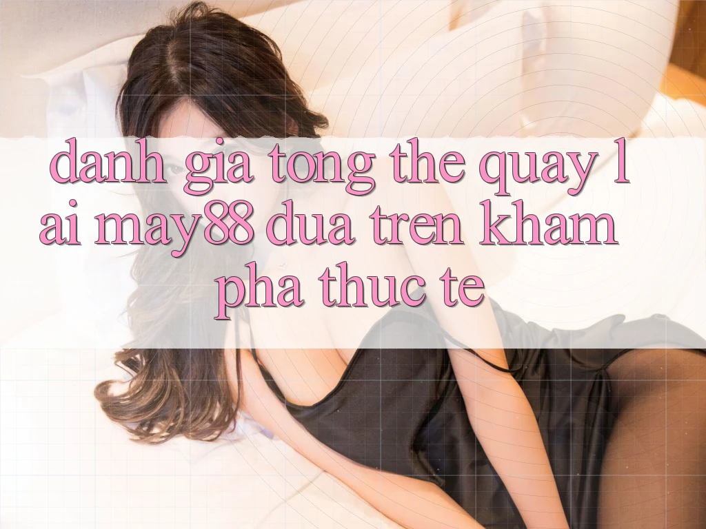 Đánh giá tổng thể quay lại may88 dựa trên khám phá thực tế Đánh giá tổng thể quay lại may88 dựa trên khám phá thực tế
