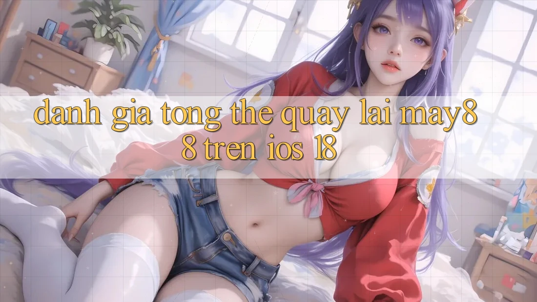 Đánh giá tổng thể quay lại May88 trên iOS 18