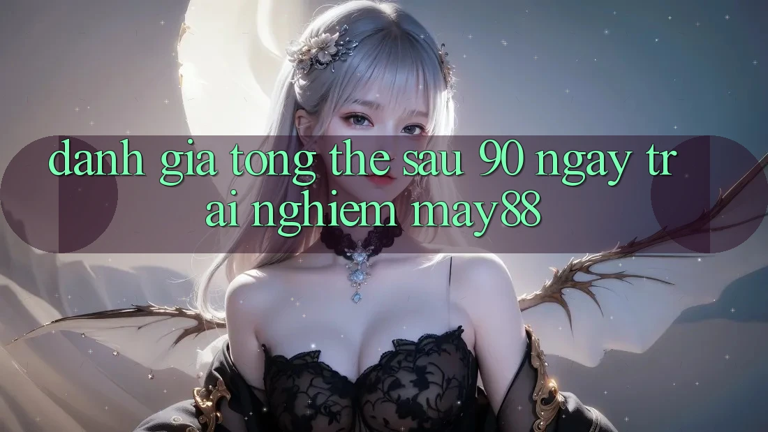 Đánh giá tổng thể sau 90 ngày trải nghiệm May88 Đánh giá tổng thể sau 90 ngày trải nghiệm May88