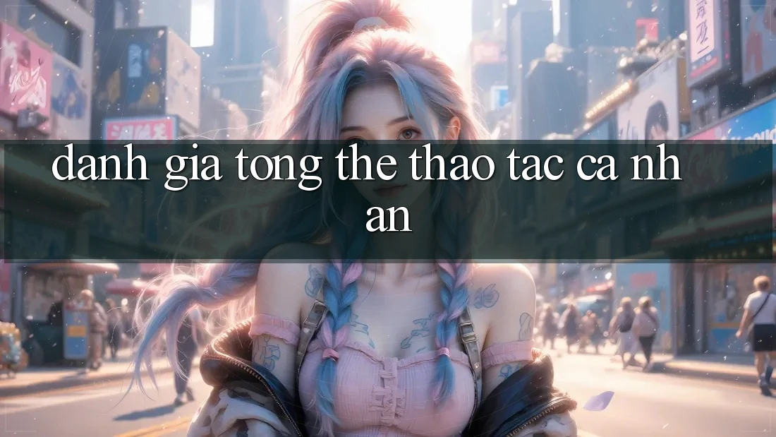 Đánh giá tổng thể thao tác cá nhân Đánh giá tổng thể thao tác cá nhân
