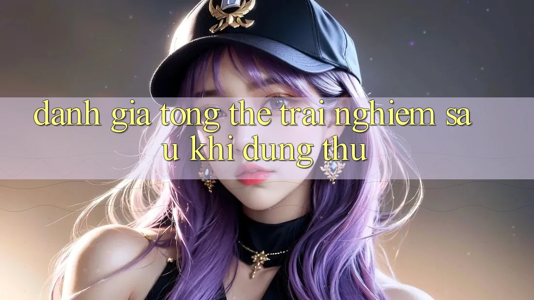 Đánh giá tổng thể: Trải nghiệm sau khi dùng thử Đánh giá tổng thể: Trải nghiệm sau khi dùng thử