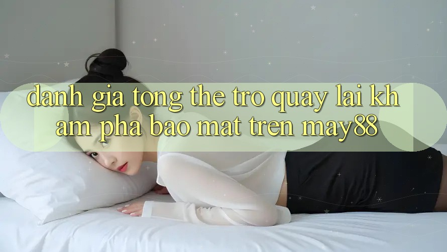 Đánh Giá Tổng Thể Trở quay lại Khám phá Bảo Mật Trên may88 Đánh Giá Tổng Thể Trở quay lại Khám phá Bảo Mật Trên may88