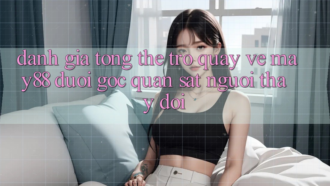 Đánh giá tổng thể trở quay về may88 dưới góc quan sát người thay đổi