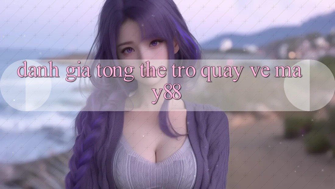 Đánh giá tổng thể trở quay về may88 Đánh giá tổng thể trở quay về may88