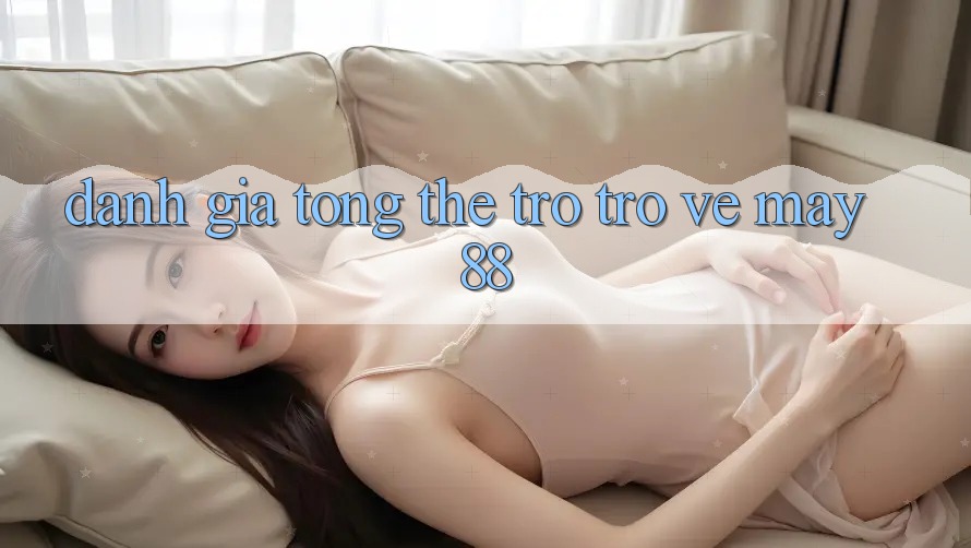 Đánh giá tổng thể trở trở về may88