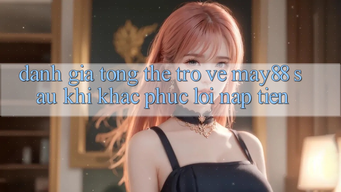 Đánh giá tổng thể trở về may88 sau khi khắc phục lỗi nạp tiền Đánh giá tổng thể trở về may88 sau khi khắc phục lỗi nạp tiền