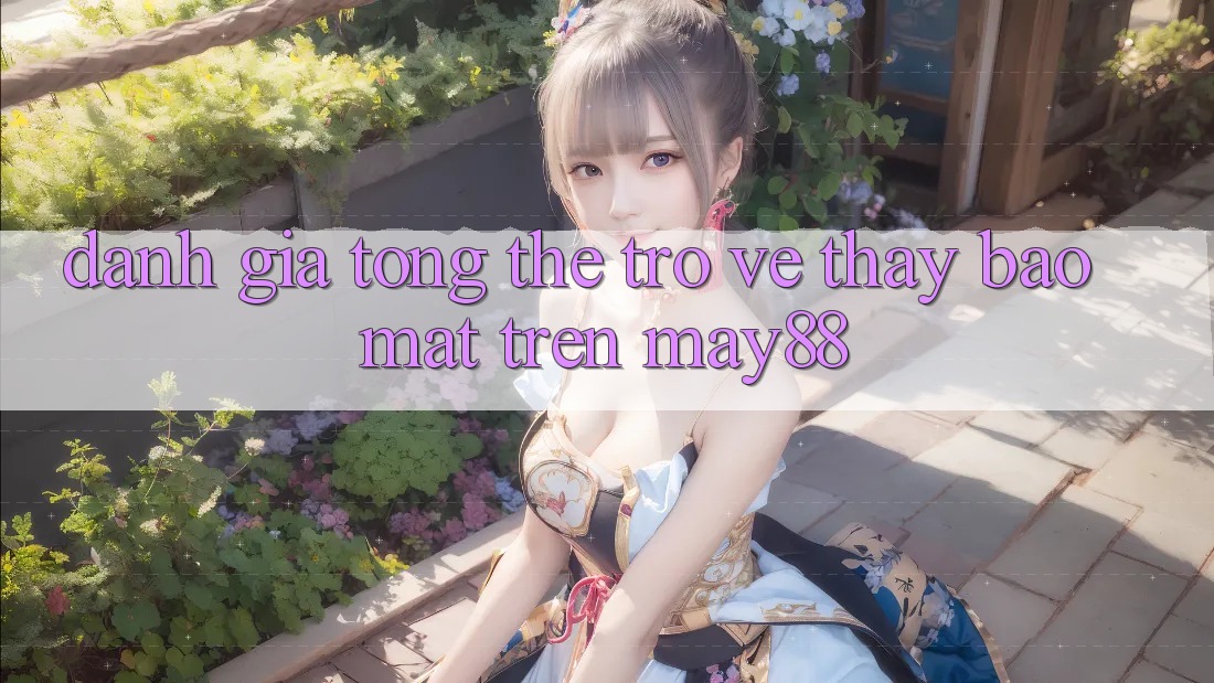 Đánh Giá Tổng Thể Trở về Thấy Bảo Mật Trên may88 Đánh Giá Tổng Thể Trở về Thấy Bảo Mật Trên may88