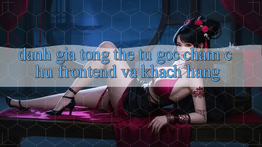 Đánh giá tổng thể: từ góc chăm chú frontend và khách hàng Đánh giá tổng thể: từ góc chăm chú frontend và khách hàng