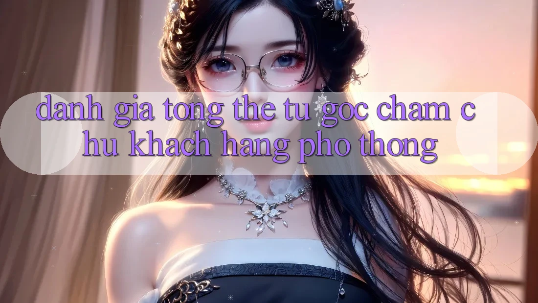 Đánh giá tổng thể từ góc chăm chú khách hàng phổ thông