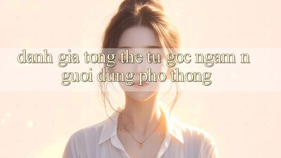 Đánh giá tổng thể từ góc ngắm người dùng phổ thông Đánh giá tổng thể từ góc ngắm người dùng phổ thông