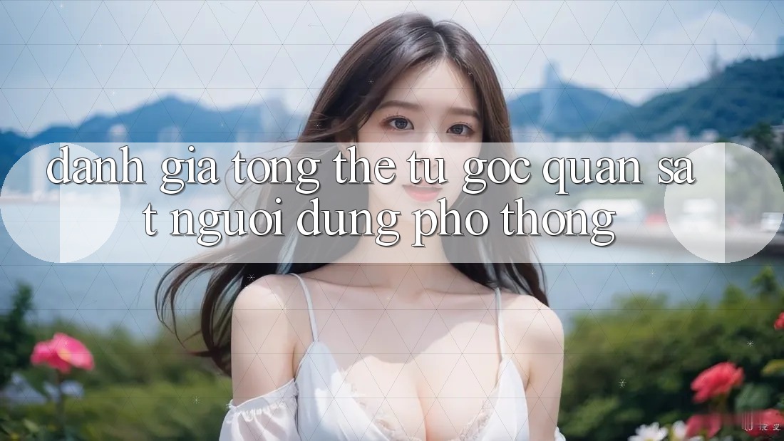 Đánh giá tổng thể từ góc quan sát người dùng phổ thông