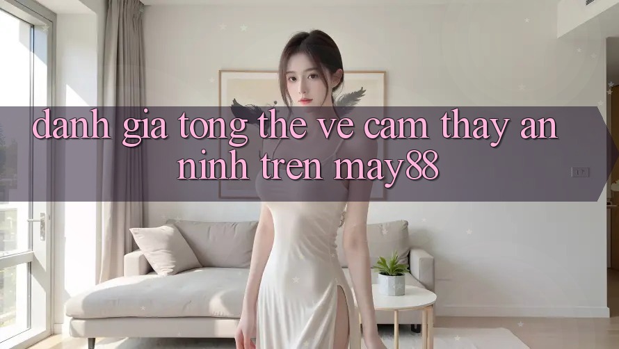 Đánh Giá Tổng Thể Về Cảm thấy An ninh Trên may88 Đánh Giá Tổng Thể Về Cảm thấy An ninh Trên may88