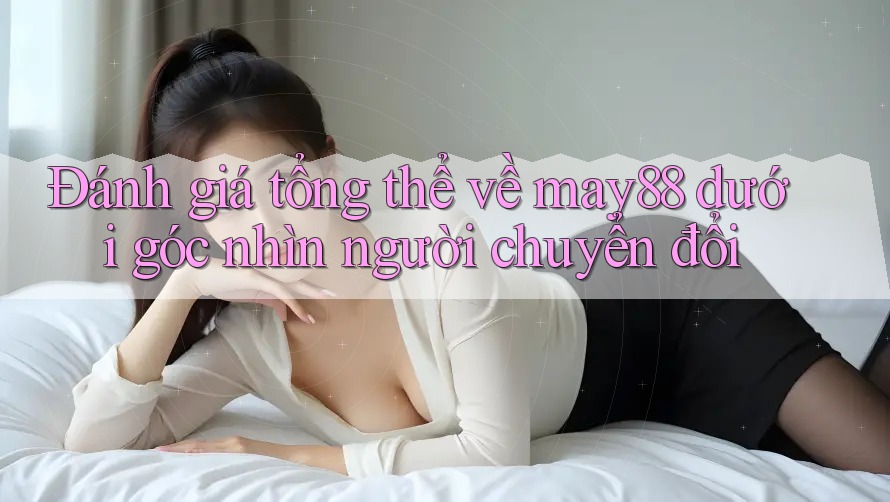 Đánh giá tổng thể về may88 dưới góc nhìn người chuyển đổi Đánh giá tổng thể về may88 dưới góc nhìn người chuyển đổi