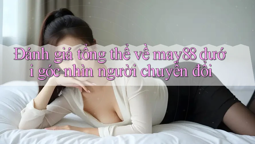 Đánh giá tổng thể về may88 dưới góc nhìn người chuyển đổi Đánh giá tổng thể về may88 dưới góc nhìn người chuyển đổi