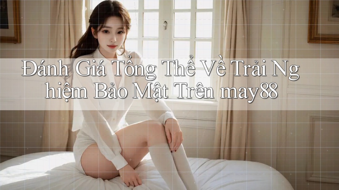 Đánh Giá Tổng Thể Về Trải Nghiệm Bảo Mật Trên may88 Đánh Giá Tổng Thể Về Trải Nghiệm Bảo Mật Trên may88