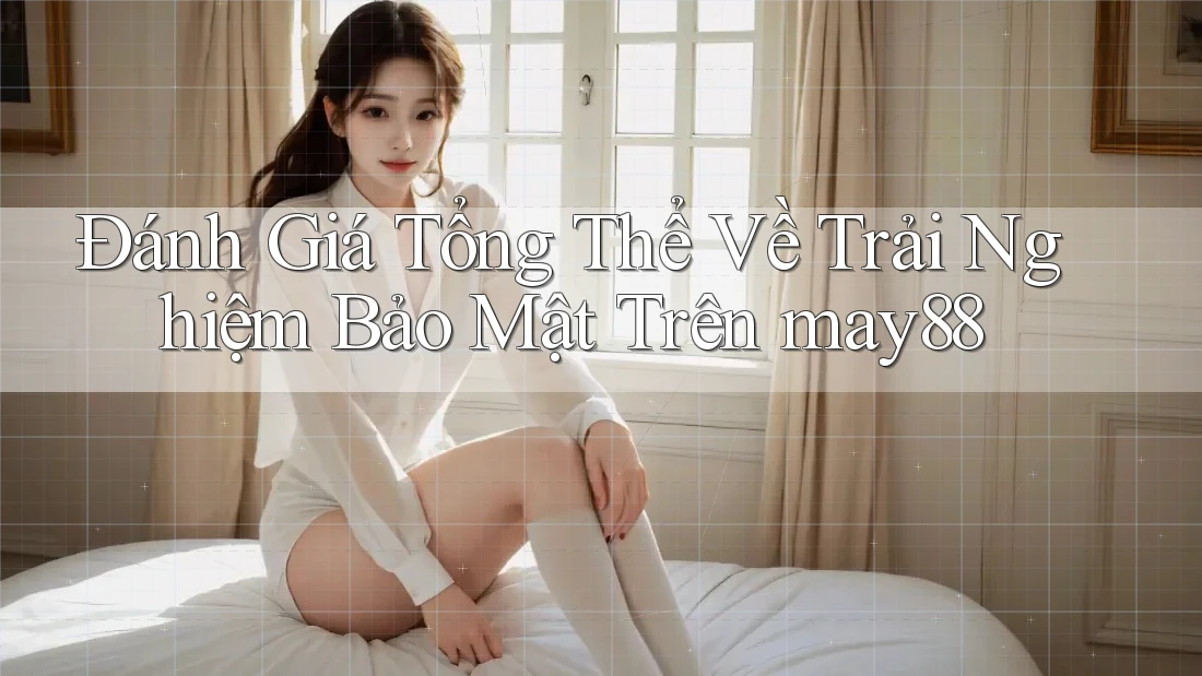 Đánh Giá Tổng Thể Về Trải Nghiệm Bảo Mật Trên may88 Đánh Giá Tổng Thể Về Trải Nghiệm Bảo Mật Trên may88