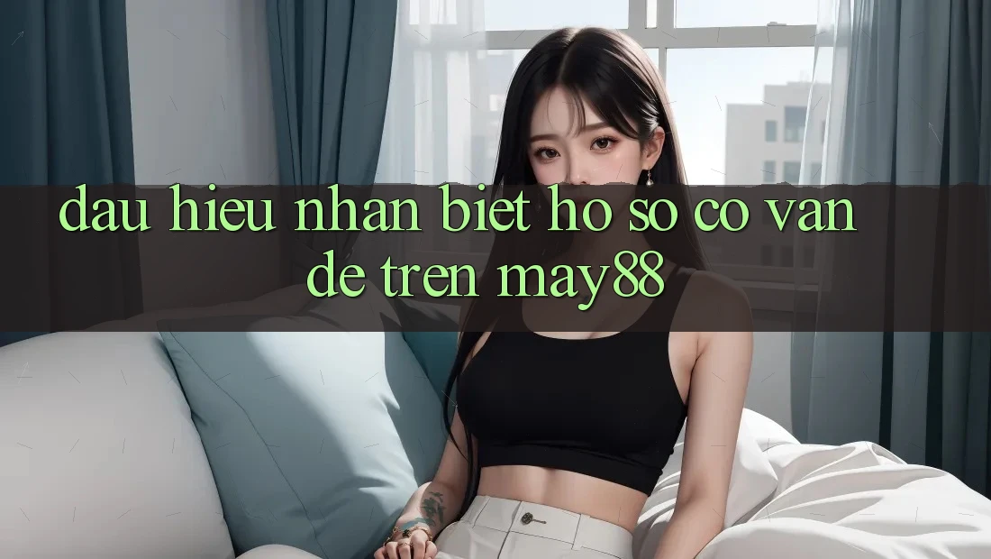 Dấu Hiệu Nhận Biết Hồ sơ Có Vấn Đề Trên may88 Dấu Hiệu Nhận Biết Hồ sơ Có Vấn Đề Trên may88