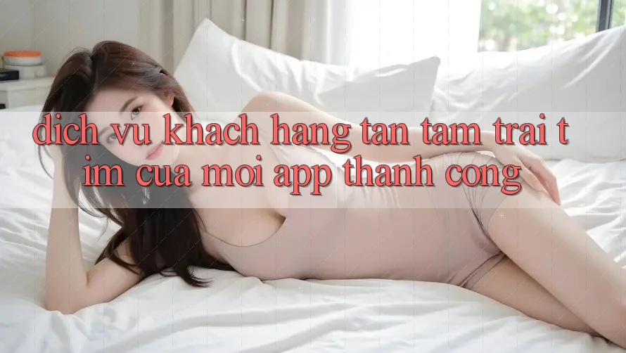 Dịch Vụ Khách Hàng Tận Tâm: Trái Tim Của Mọi App Thành Công Dịch Vụ Khách Hàng Tận Tâm: Trái Tim Của Mọi App Thành Công