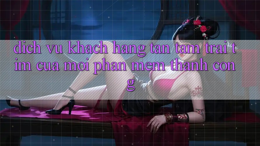 Dịch Vụ Khách Hàng Tận Tâm: Trái Tim Của Mọi Phần mềm Thành Công Dịch Vụ Khách Hàng Tận Tâm: Trái Tim Của Mọi Phần mềm Thành Công