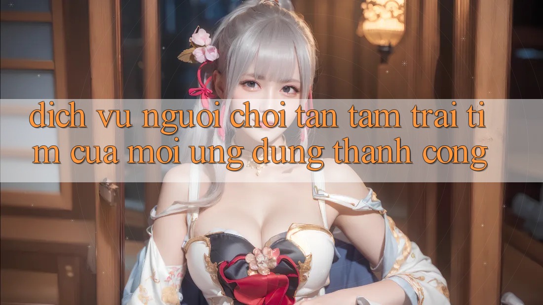 Dịch Vụ Người chơi Tận Tâm: Trái Tim Của Mọi Ứng dụng Thành Công Dịch Vụ Người chơi Tận Tâm: Trái Tim Của Mọi Ứng dụng Thành Công