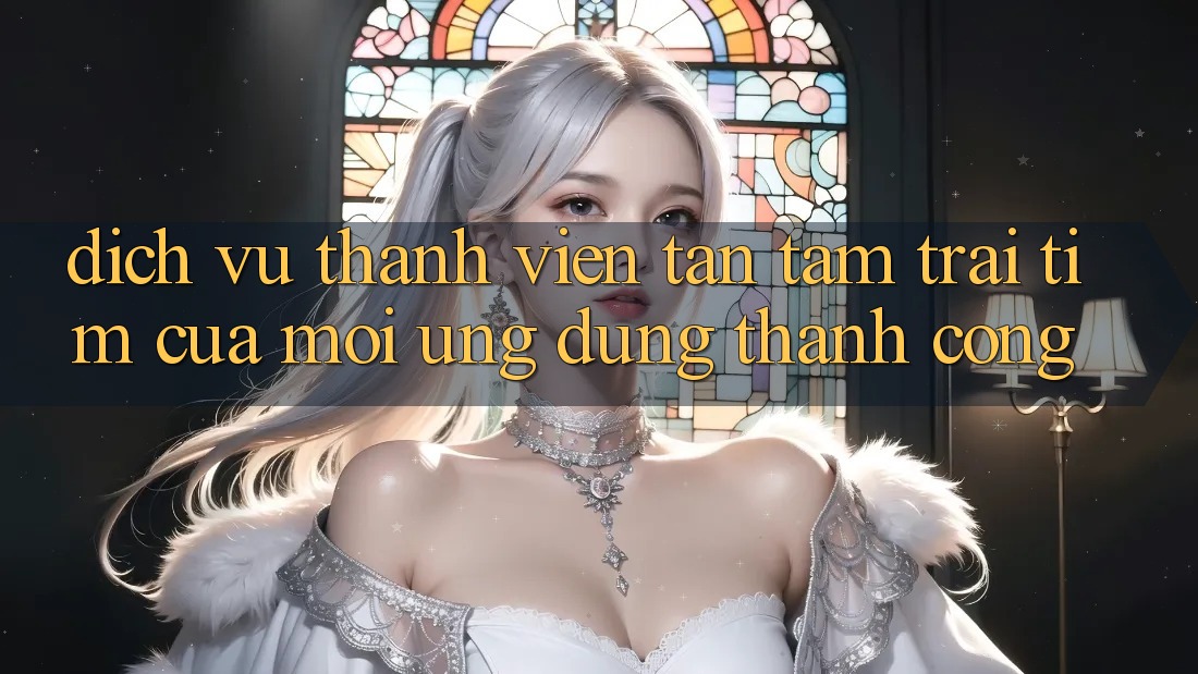 Dịch Vụ Thành viên Tận Tâm: Trái Tim Của Mọi Ứng Dụng Thành Công Dịch Vụ Thành viên Tận Tâm: Trái Tim Của Mọi Ứng Dụng Thành Công