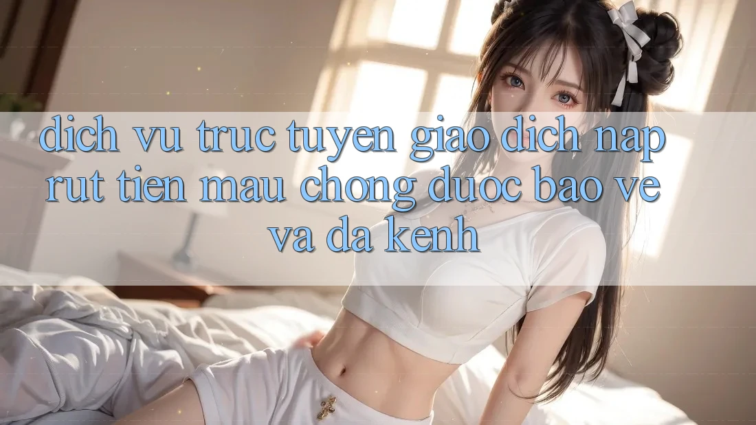 Dịch vụ trực tuyến Giao Dịch Nạp Rút Tiền: Mau Chóng, Được bảo vệ Và Đa Kênh Dịch vụ trực tuyến Giao Dịch Nạp Rút Tiền: Mau Chóng, Được bảo vệ Và Đa Kênh