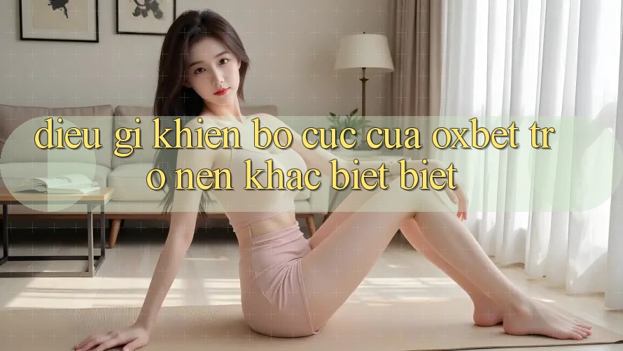 Điều gì khiến bố cục của Oxbet trở nên khác biệt biệt? Điều gì khiến bố cục của Oxbet trở nên khác biệt biệt?