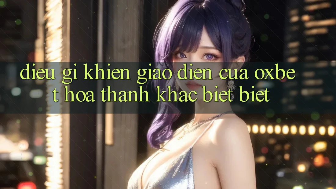 Điều gì khiến giao diện của Oxbet hóa thành khác biệt biệt? Điều gì khiến giao diện của Oxbet hóa thành khác biệt biệt?