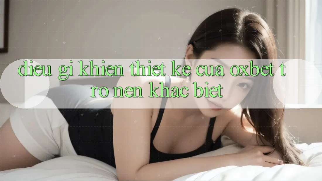 Điều gì khiến thiết kế của Oxbet trở nên khác biệt?