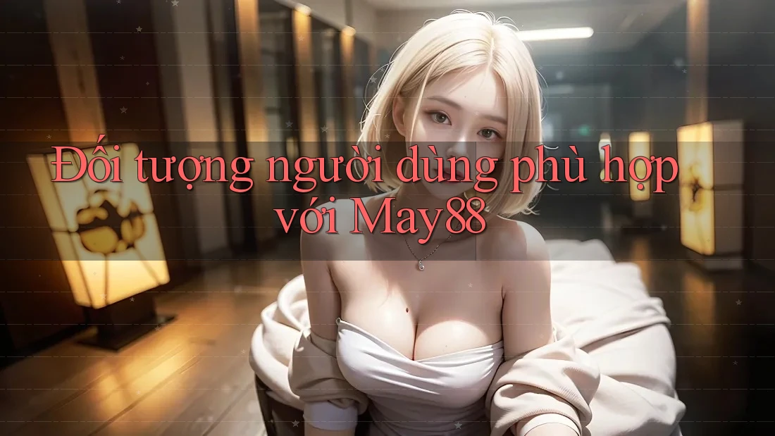 Đối tượng người dùng phù hợp với May88 Đối tượng người dùng phù hợp với May88