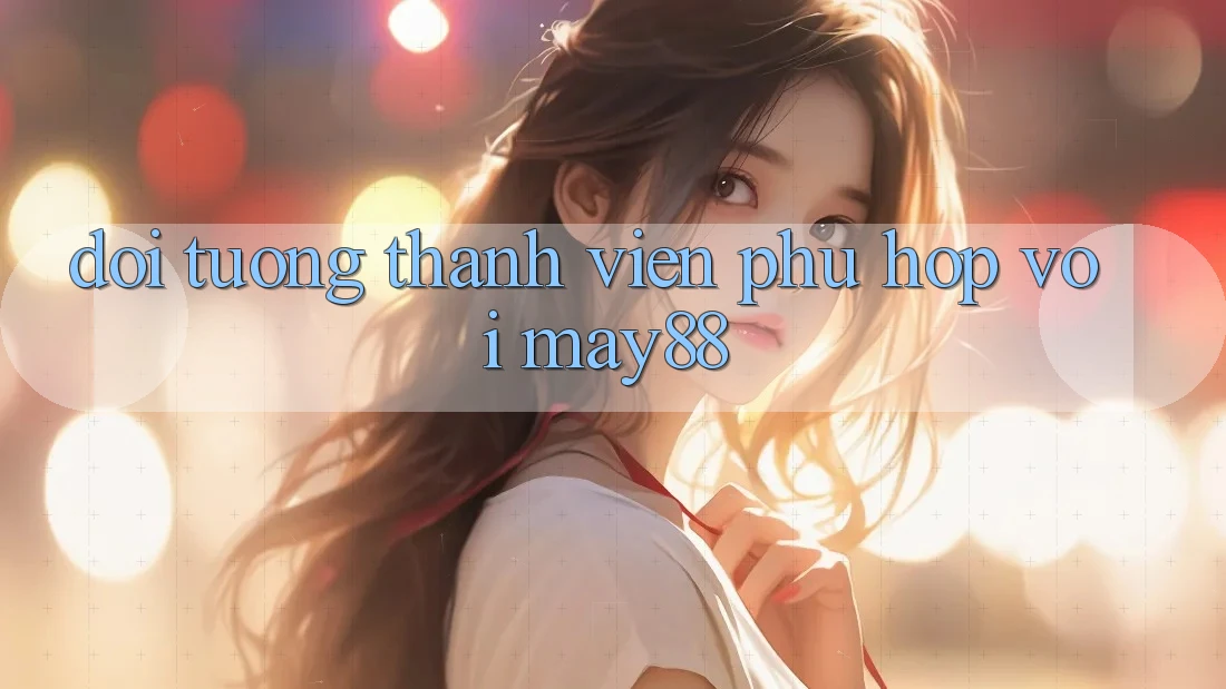 Đối tượng thành viên phù hợp với May88 Đối tượng thành viên phù hợp với May88