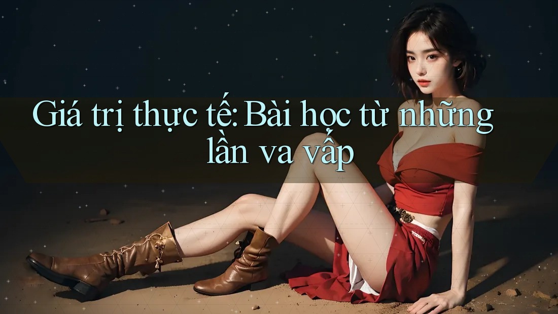 Giá trị thực tế: Bài học từ những lần va vấp Giá trị thực tế: Bài học từ những lần va vấp