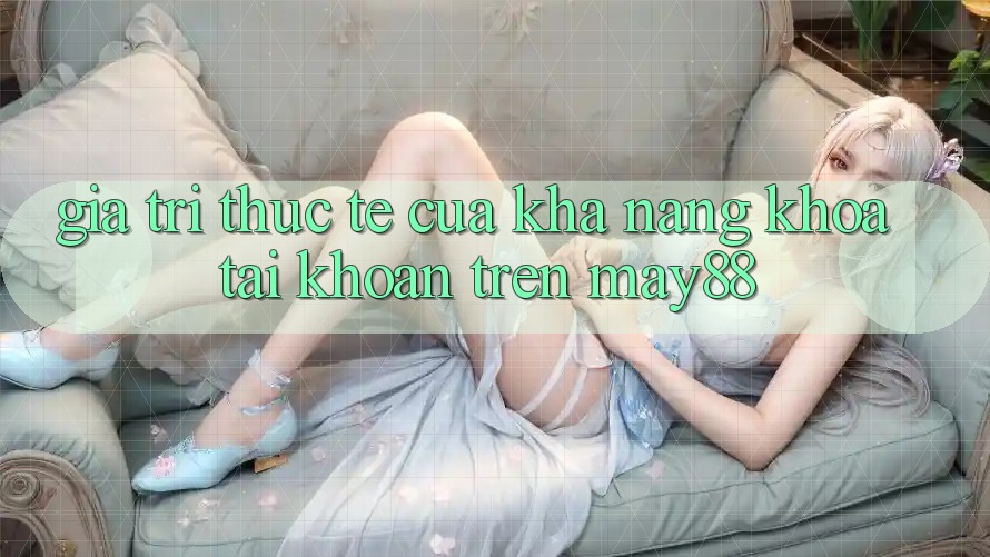 Giá Trị Thực Tế Của Khả năng Khóa Tài Khoản Trên may88 Giá Trị Thực Tế Của Khả năng Khóa Tài Khoản Trên may88