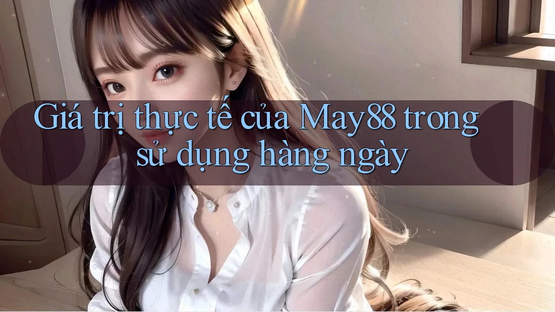 Giá trị thực tế của May88 trong sử dụng hàng ngày Giá trị thực tế của May88 trong sử dụng hàng ngày