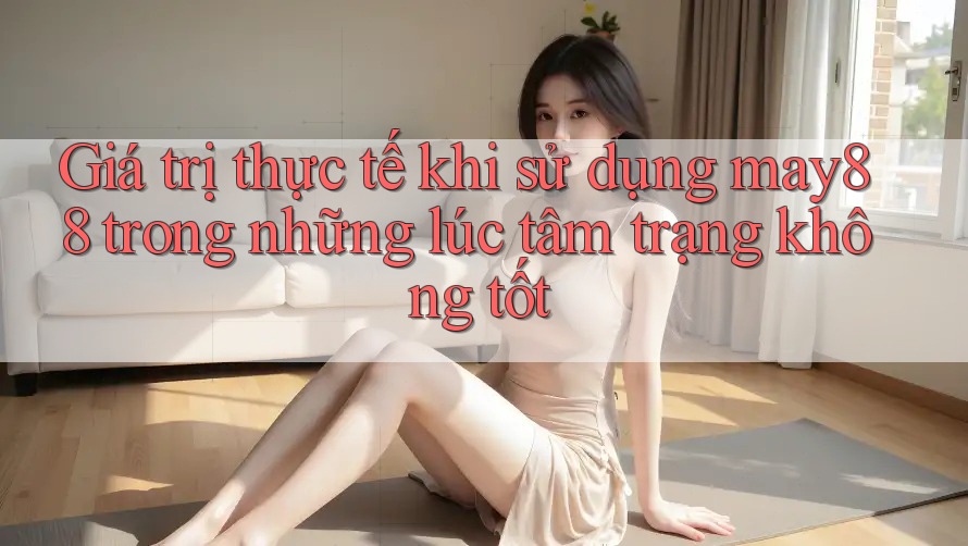 Giá trị thực tế khi sử dụng may88 trong những lúc tâm trạng không tốt Giá trị thực tế khi sử dụng may88 trong những lúc tâm trạng không tốt