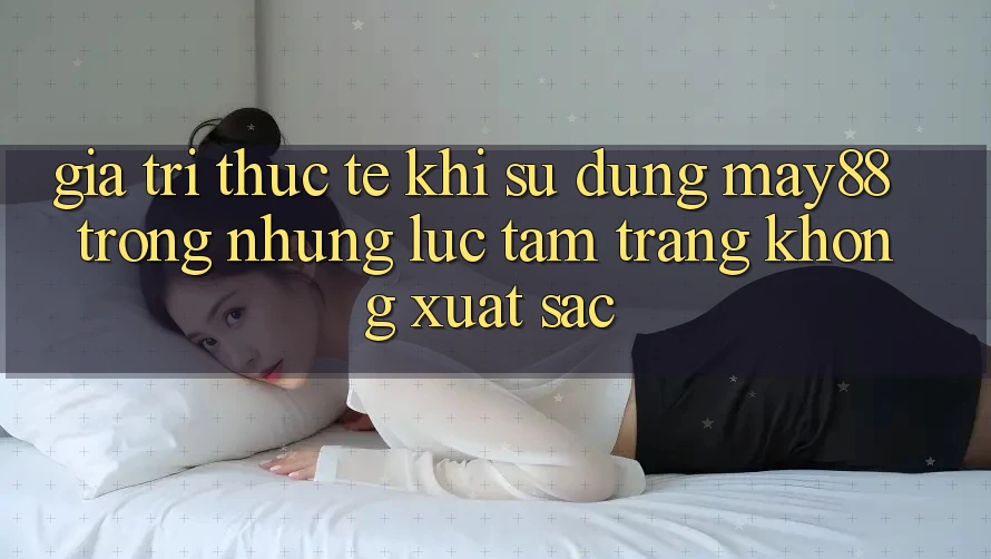 Giá trị thực tế khi sử dụng may88 trong những lúc tâm trạng không xuất sắc Giá trị thực tế khi sử dụng may88 trong những lúc tâm trạng không xuất sắc