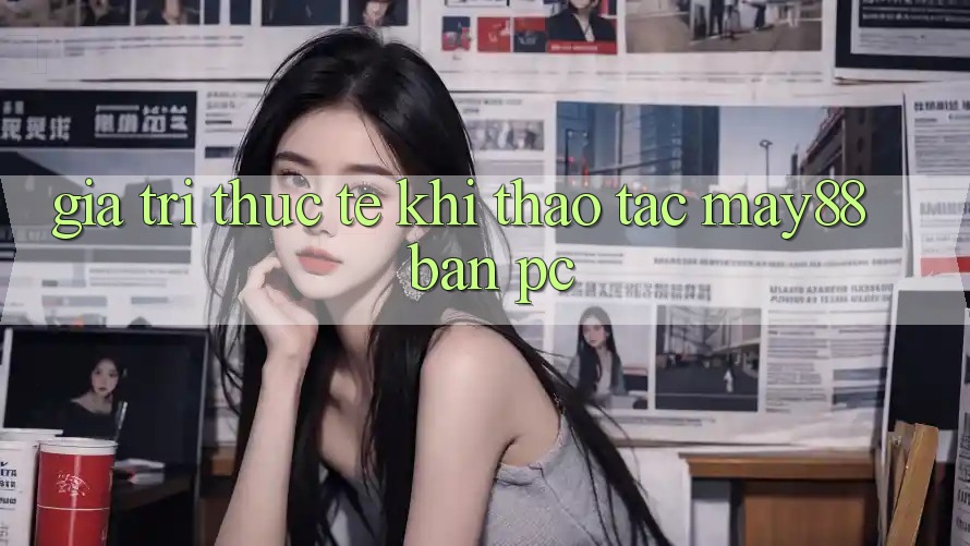 Giá trị thực tế khi thao tác may88 bản PC