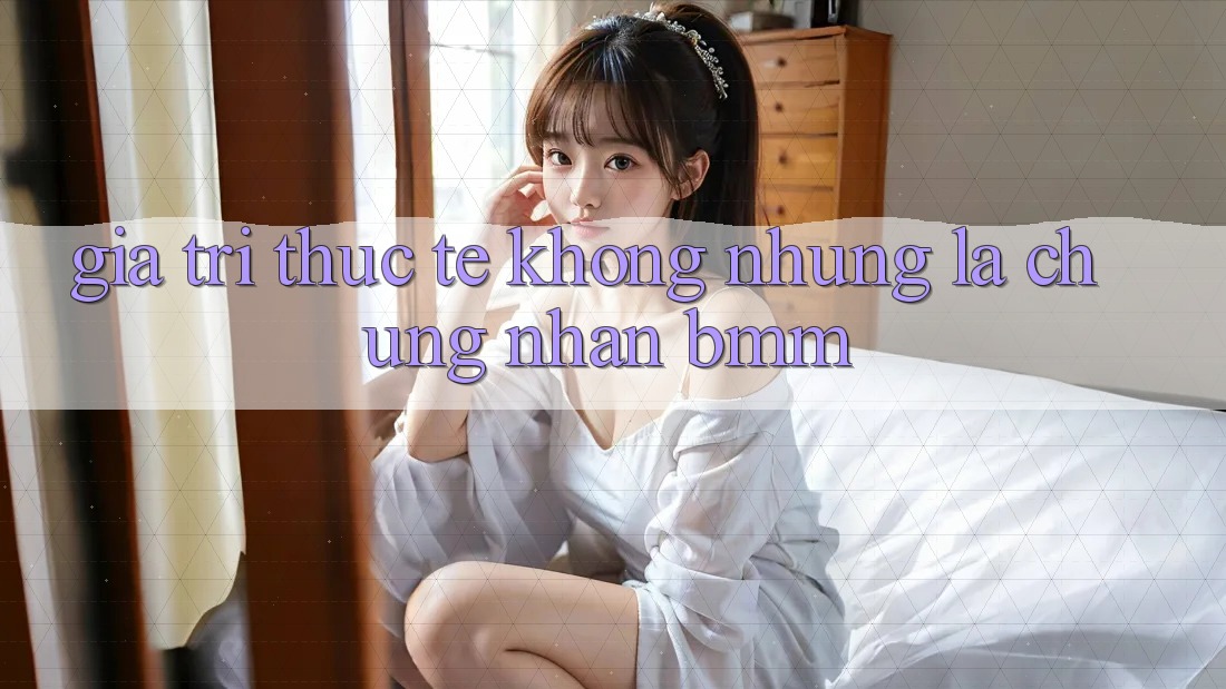 Giá trị thực tế: Không những là chứng nhận BMM